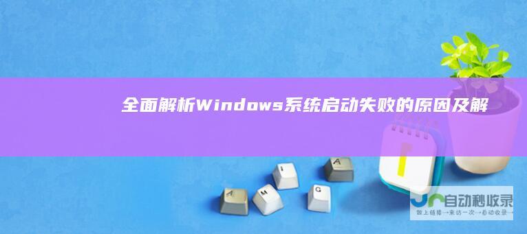 全面解析 Windows系统启动失败的原因及解决方案
