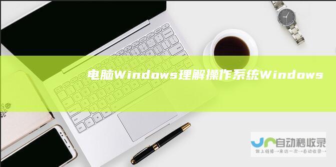电脑Windows 理解操作系统Windows对电脑的作用和意义 探索 的定义