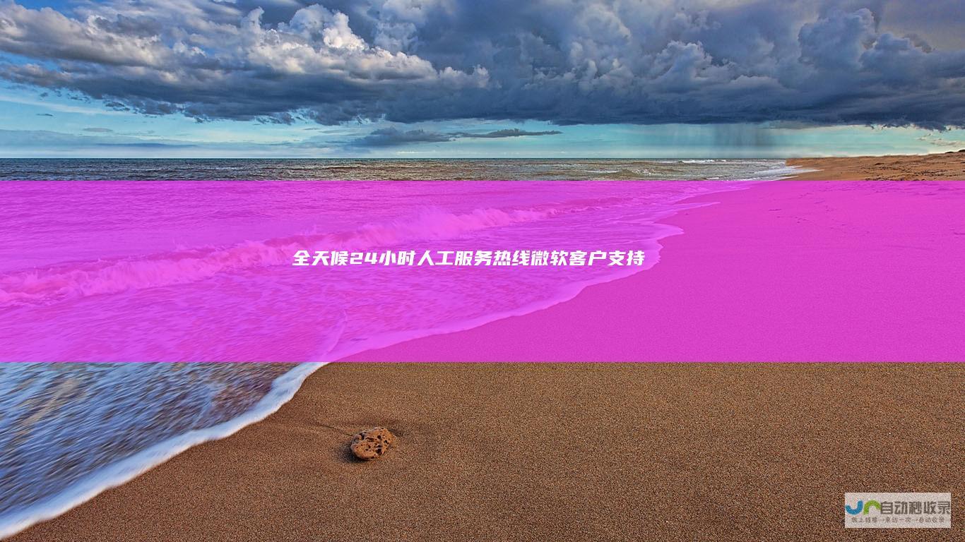全天候24小时人工服务热线 微软客户支持
