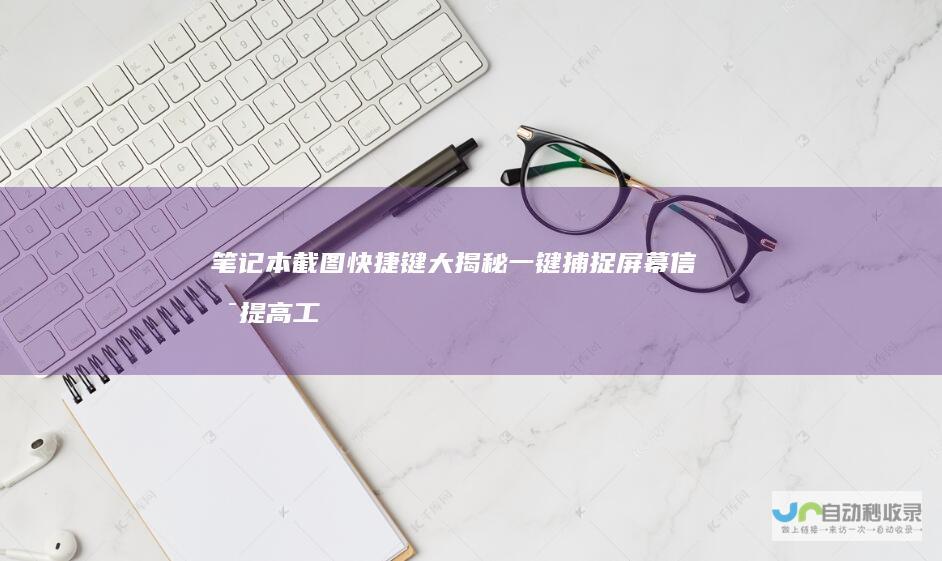 笔记本截图快捷键大揭秘 一键捕捉屏幕信息 提高工作效率