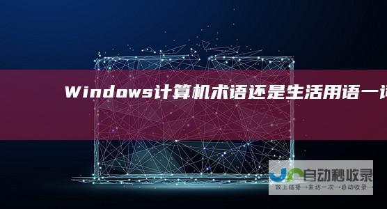 Windows 计算机术语还是生活用语 一词的多重含义 操作系统 探索