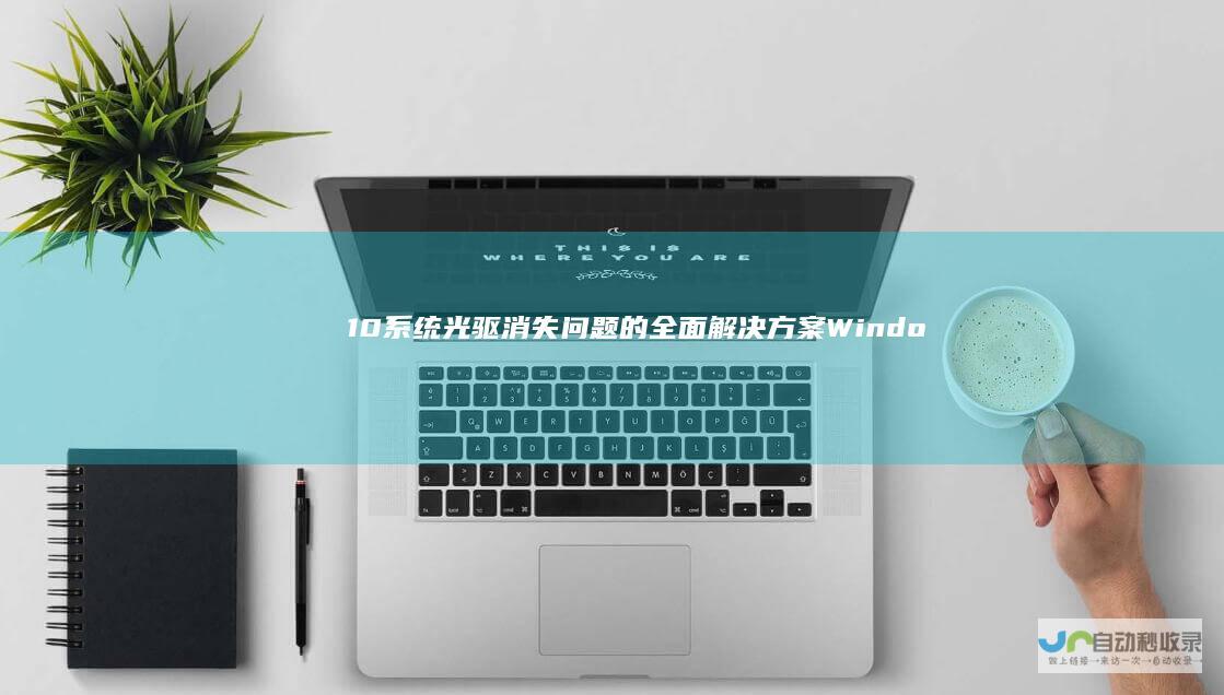 10系统光驱消失问题的全面解决方案 Windows 从检查硬件连接到系统设置调整