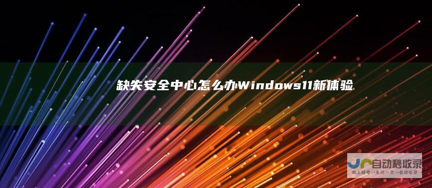 缺失安全中心怎么办 Windows 11新体验