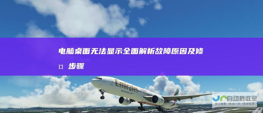电脑桌面无法显示 全面解析故障原因及修复步骤