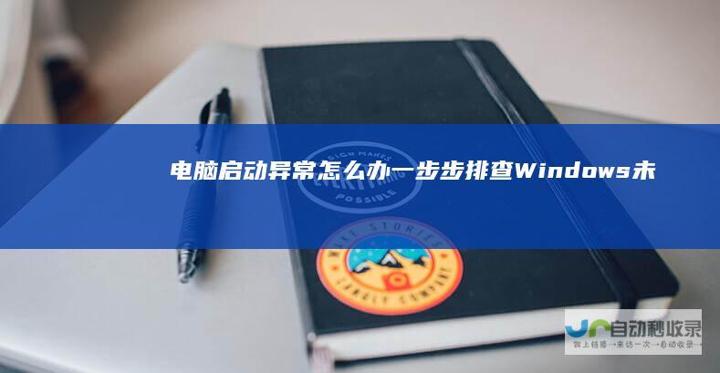 电脑启动异常怎么办 一步步排查Windows未能启动的原因及修复方法