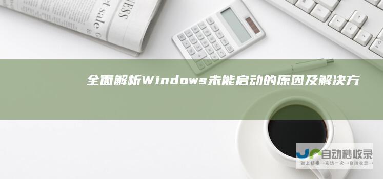 全面解析Windows未能启动的原因及解决方案 电脑启动故障