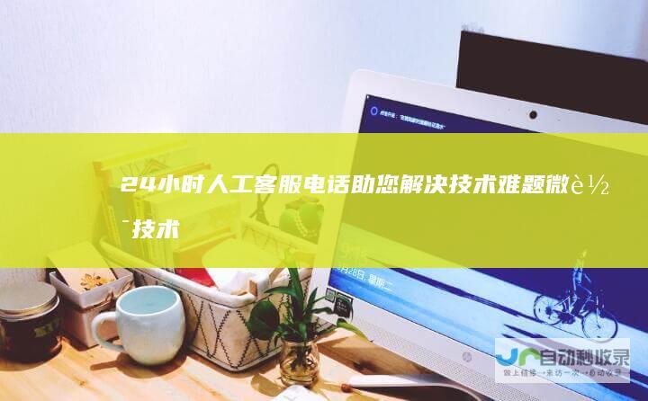 24小时人工客服电话助您解决技术难题 微软技术支持全时段在线