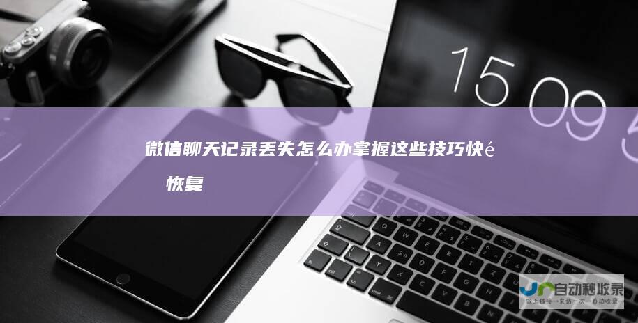 微信聊天记录丢失怎么办 掌握这些技巧快速恢复