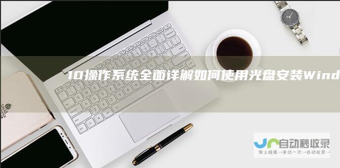 10操作系统 全面详解如何使用光盘安装Windows 光盘安装指南