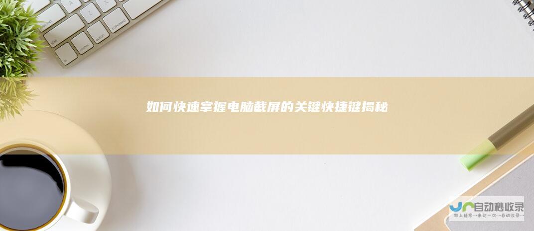 如何快速掌握电脑截屏的关键快捷键 揭秘