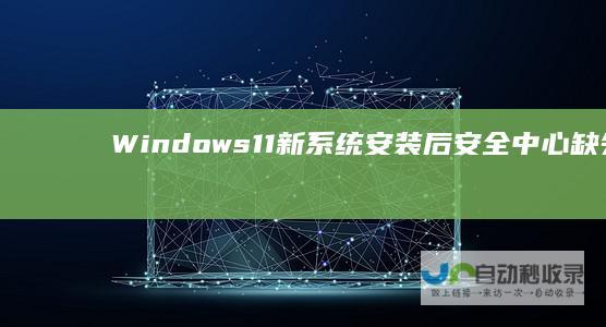 Windows 11新系统安装后安全中心缺失问题深入了解