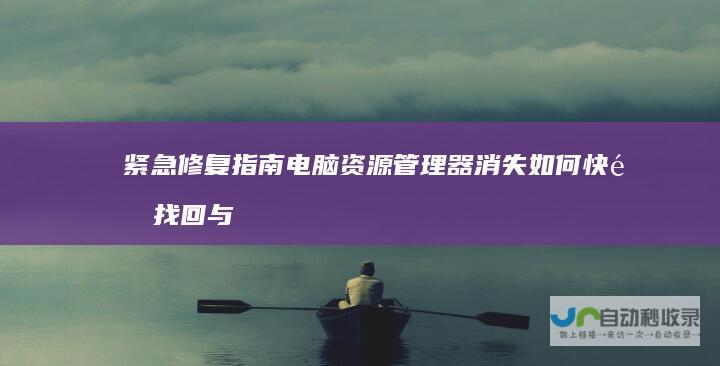 紧急修复指南 电脑资源管理器消失如何快速找回与恢复