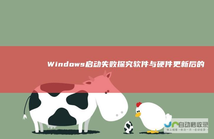 Windows启动失败 探究软件与硬件更新后的故障原因及解决策略