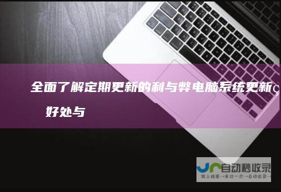 全面了解定期更新的利与弊 电脑系统更新的好处与风险