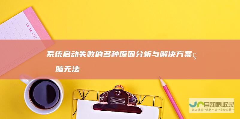 系统启动失败的多种原因分析与解决方案 电脑无法启动故障排查