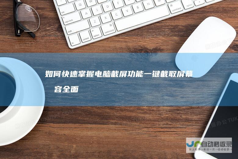 如何快速掌握电脑截屏功能 一键截取屏幕内容 全面解析