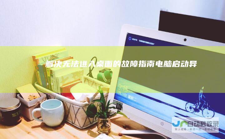 解决无法进入桌面的故障指南 电脑启动异常