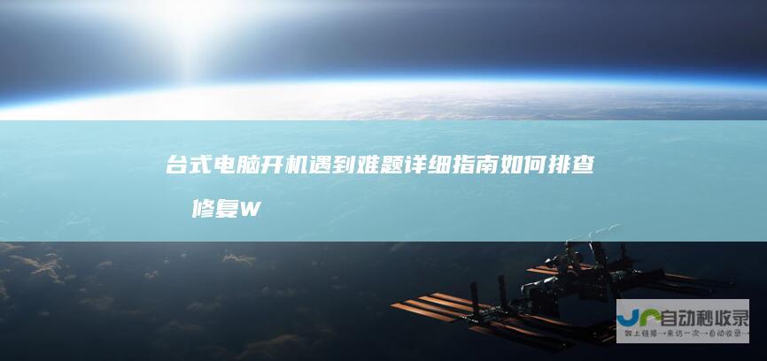 台式电脑开机遇到难题 详细指南 如何排查和修复Windows启动故障