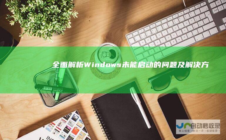全面解析Windows未能启动的问题及解决方案 电脑启动故障