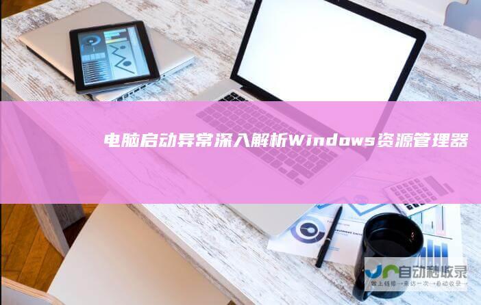 电脑启动异常 深入解析Windows资源管理器停止工作导致黑屏问题
