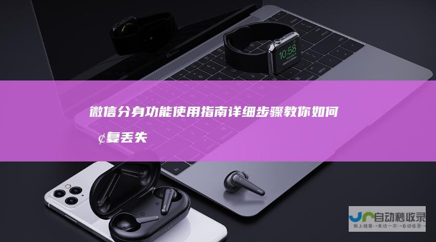 微信分身功能使用指南 详细步骤教你如何恢复丢失的聊天记录