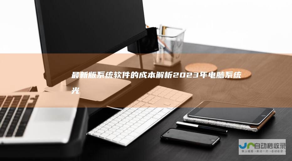 最新版系统软件的成本解析 2023年电脑系统光盘价格指南