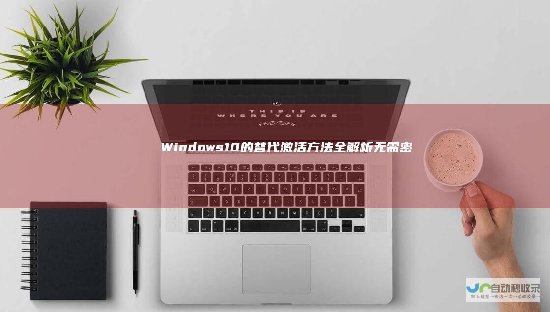 Windows 10的替代激活方法全解析 无需密钥也能轻松激活
