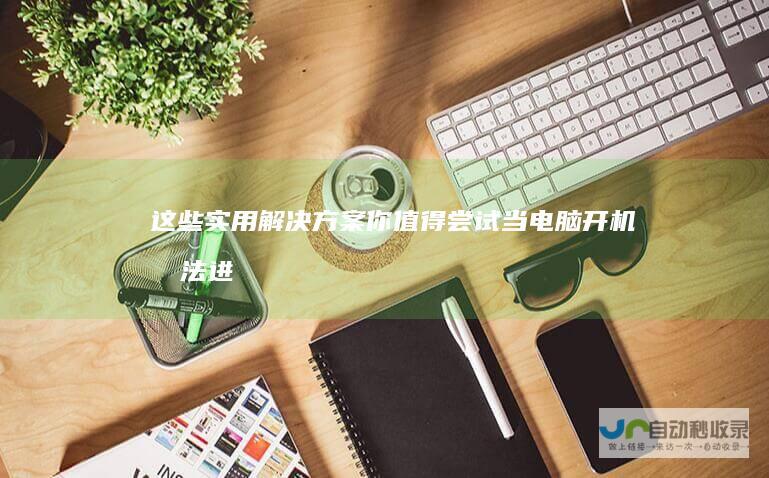 这些实用解决方案你值得尝试！ 当电脑开机无法进入桌面时