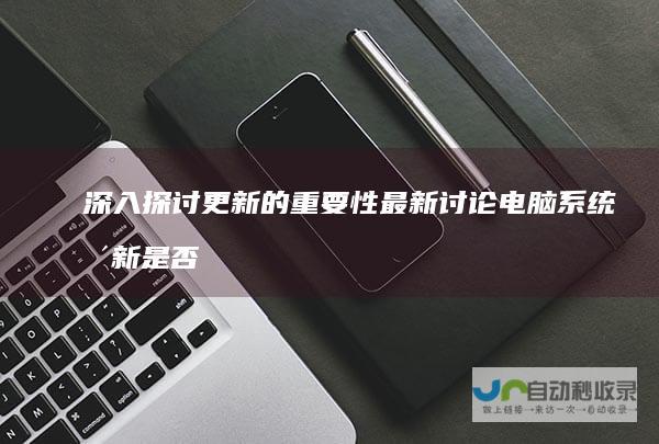 深入探讨更新的重要性 最新讨论 电脑系统更新是否必要