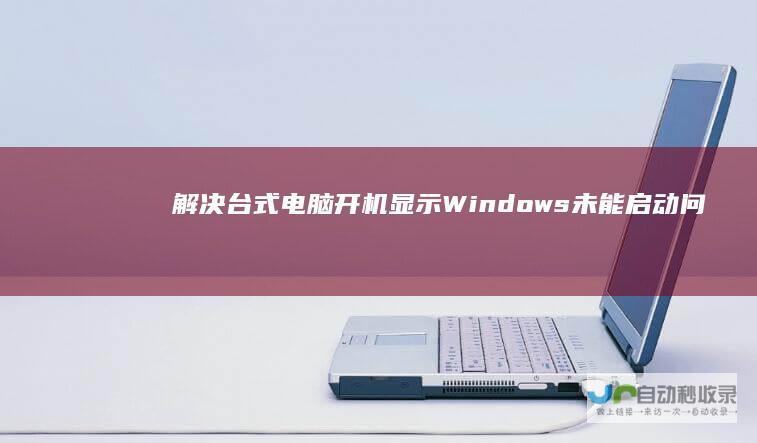 解决台式电脑开机显示 Windows未能启动 问题的详细指南 电脑启动异常