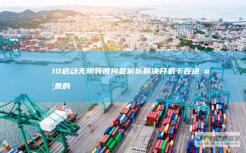 10启动无限转圈问题解析 解决开机卡在进度条的实用方案 Windows