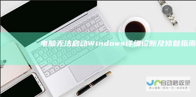 电脑无法启动Windows 详细诊断及修复指南