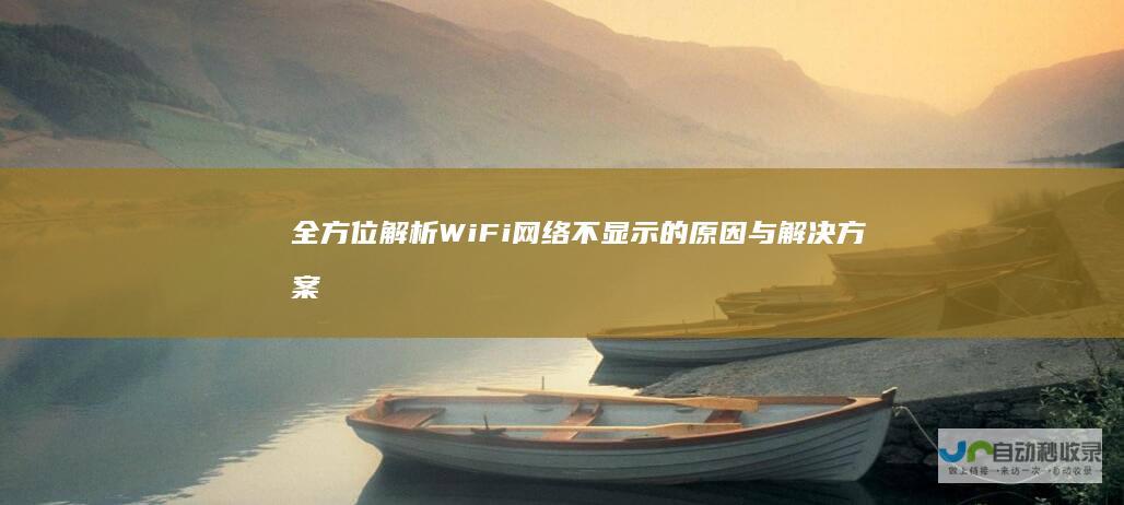 全方位解析WiFi网络不显示的原因与解决方案 电脑无法连接WiFi的真相