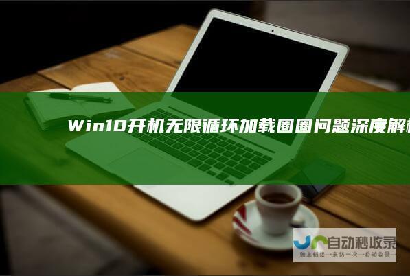 Win10开机无限循环加载圈圈问题深度解析与高效解决方案