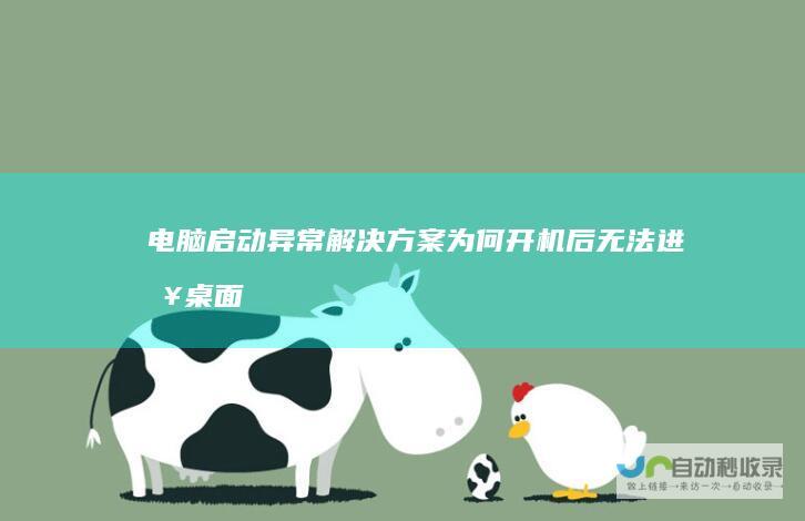 电脑启动异常解决方案 为何开机后无法进入桌面