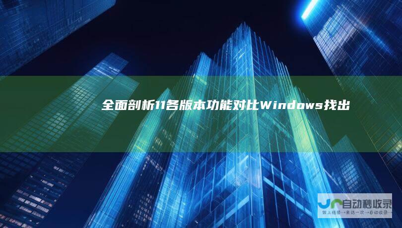 全面剖析 11各版本功能对比 Windows 找出最全面的版本