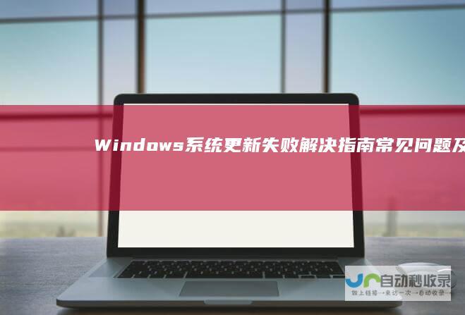 Windows系统更新失败解决指南 常见问题及解决方案