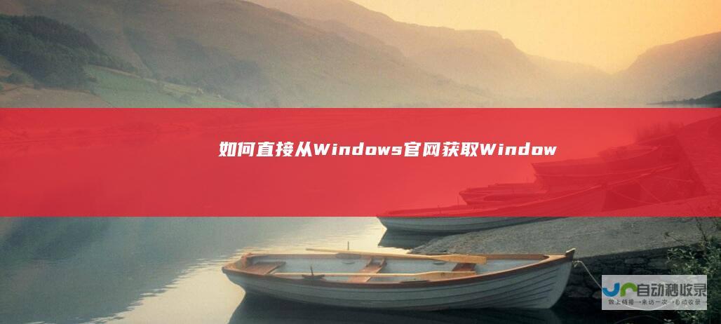 如何直接从Windows官网获取Windows 详解步骤 7安装程序