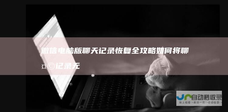 微信电脑版聊天记录恢复全攻略 如何将聊天记录无缝迁移回手机端