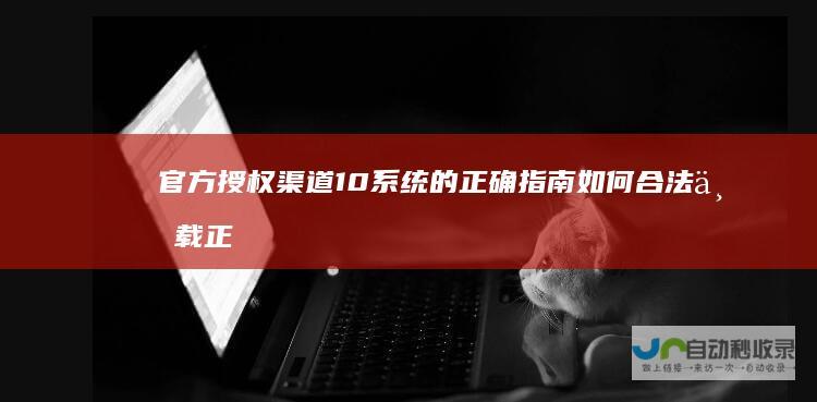 官方授权渠道10系统的正确指南如何合法下载正