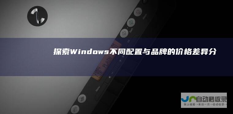 探索Windows 不同配置与品牌的价格差异分析 10旗舰版电脑市场价格