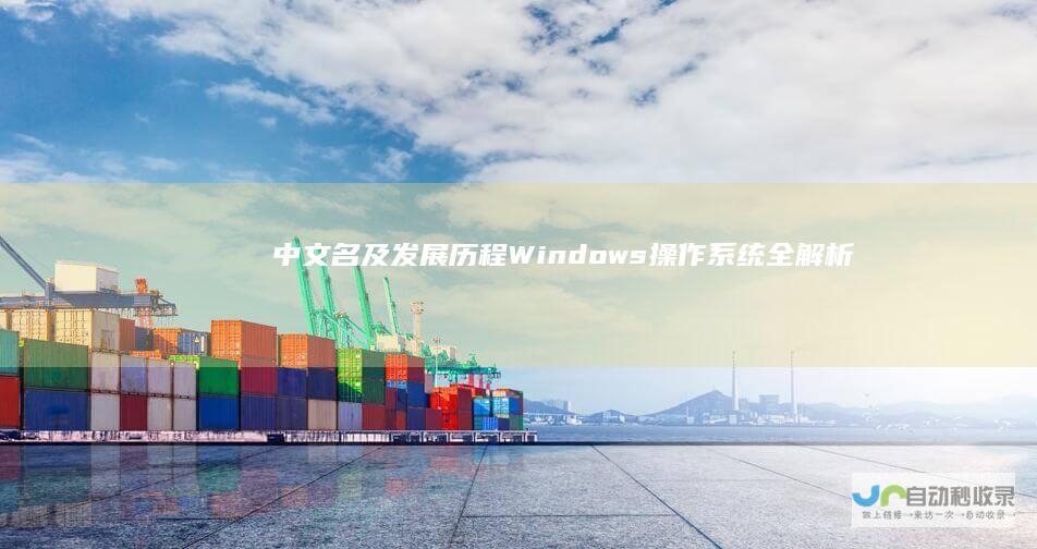 中文名及发展历程 Windows操作系统全解析 深入了解其含义