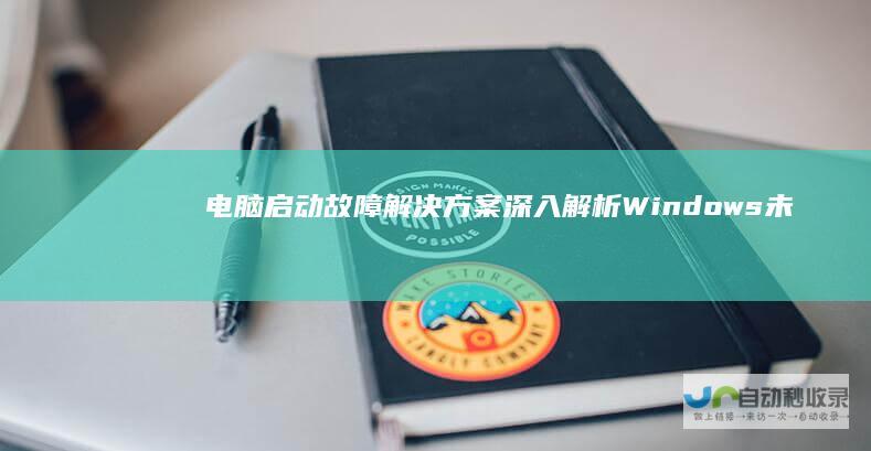 电脑启动故障解决方案 深入解析Windows未能启动的种种原因及应对策略