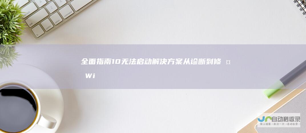 全面指南 10无法启动解决方案 从诊断到修复 Windows