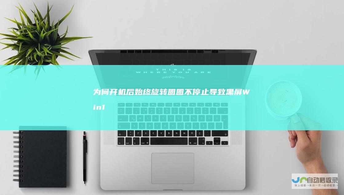 为何开机后始终旋转圈圈不停止导致黑屏 Win10电脑无限转圈问题深度解析