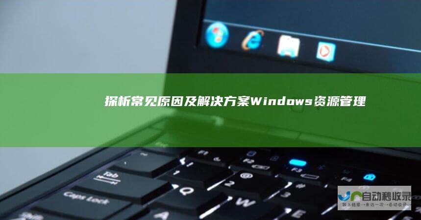 探析常见原因及解决方案 Windows资源管理器故障频发
