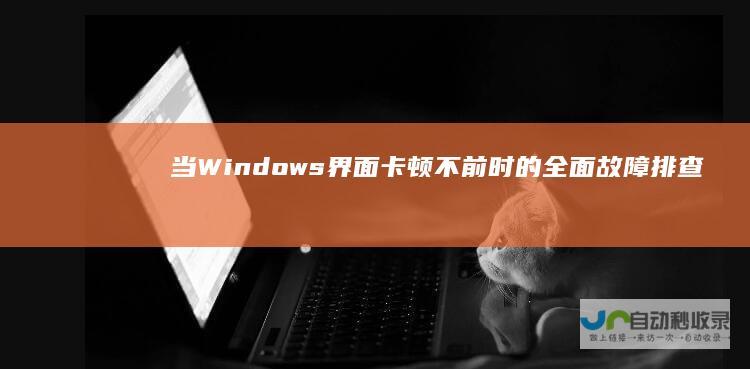 当Windows界面卡顿不前时的全面故障排查和解决方案 电脑启动异常