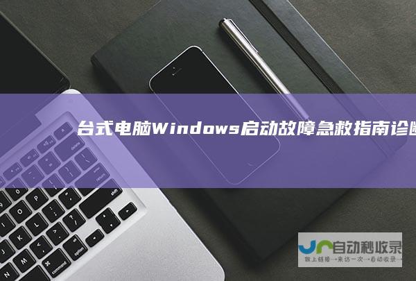 台式电脑Windows启动故障急救指南 诊断原因与修复步骤