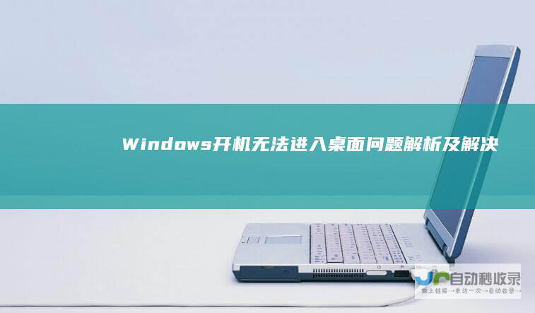 Windows开机无法进入桌面问题解析及解决方案指南
