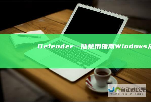 Defender一键禁用指南 Windows 从系统设置到安全属性的逐步关闭教程